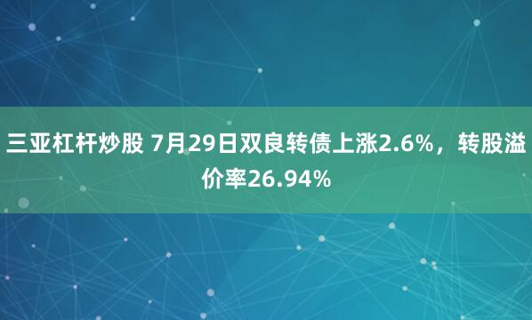 三亚杠杆炒股 7月29日双良转债上涨2.6%，转股溢价率26.94%