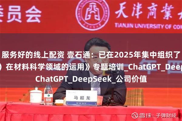 服务好的线上配资 壹石通：已在2025年集中组织了《人工智能（AI）在材料科学领域的运用》专题培训_ChatGPT_DeepSeek_公司价值