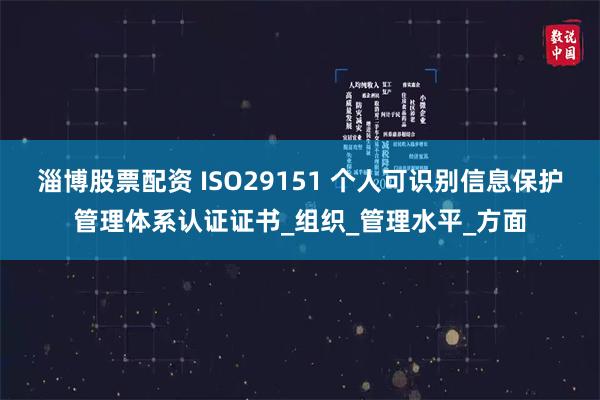 淄博股票配资 ISO29151 个人可识别信息保护管理体系认证证书_组织_管理水平_方面