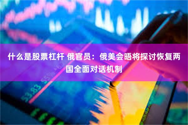 什么是股票杠杆 俄官员：俄美会晤将探讨恢复两国全面对话机制