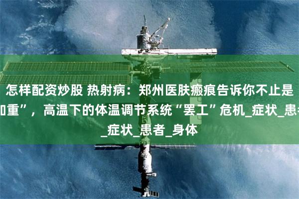 怎样配资炒股 热射病：郑州医肤瘢痕告诉你不止是“中暑加重”，高温下的体温调节系统“罢工”危机_症状_患者_身体