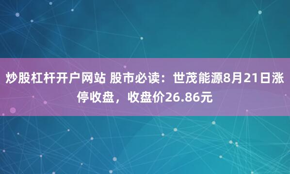炒股杠杆开户网站 股市必读：世茂能源8月21日涨停收盘，收盘价26.86元