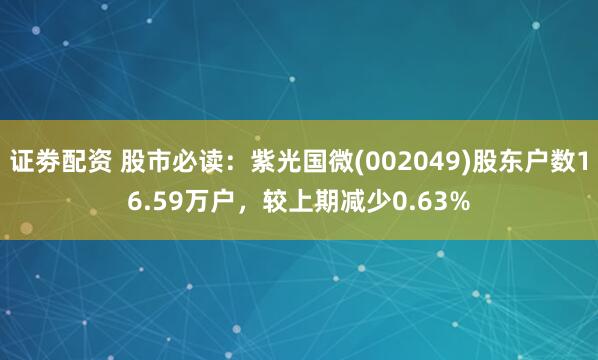 证劵配资 股市必读：紫光国微(002049)股东户数16.59万户，较上期减少0.63%