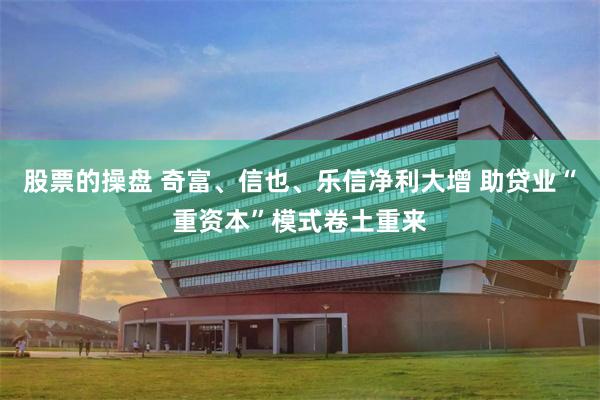 股票的操盘 奇富、信也、乐信净利大增 助贷业“重资本”模式卷土重来