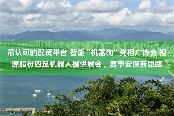 最认可的配资平台 智能“机器狗”亮相广博会 视源股份四足机器人提供展会、赛事安保新思路