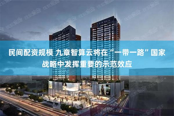 民间配资规模 九章智算云将在“一带一路”国家战略中发挥重要的示范效应