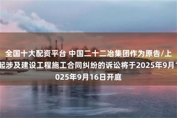 全国十大配资平台 中国二十二冶集团作为原告/上诉人的1起涉及建设工程施工合同纠纷的诉讼将于2025年9月16日开庭
