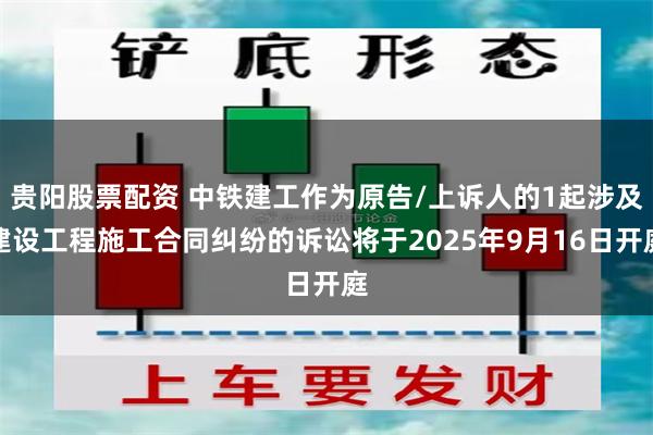 贵阳股票配资 中铁建工作为原告/上诉人的1起涉及建设工程施工合同纠纷的诉讼将于2025年9月16日开庭