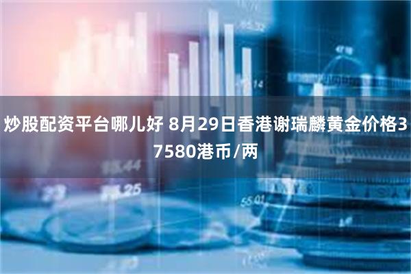 炒股配资平台哪儿好 8月29日香港谢瑞麟黄金价格37580港币/两