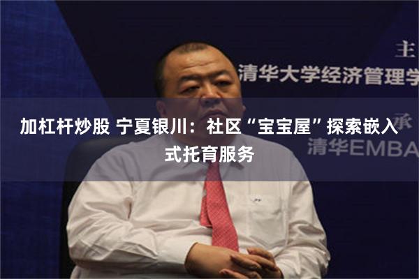 加杠杆炒股 宁夏银川：社区“宝宝屋”探索嵌入式托育服务
