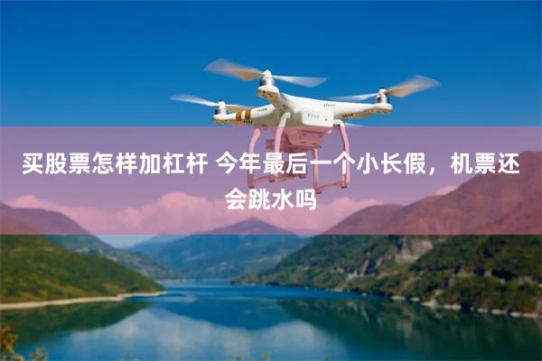 买股票怎样加杠杆 今年最后一个小长假，机票还会跳水吗