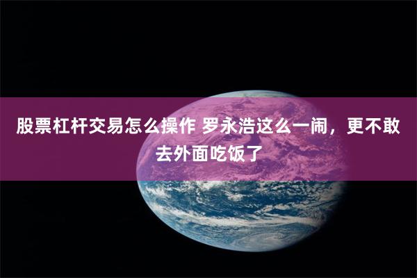 股票杠杆交易怎么操作 罗永浩这么一闹，更不敢去外面吃饭了