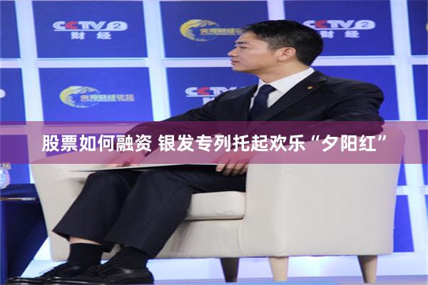 股票如何融资 银发专列托起欢乐“夕阳红”