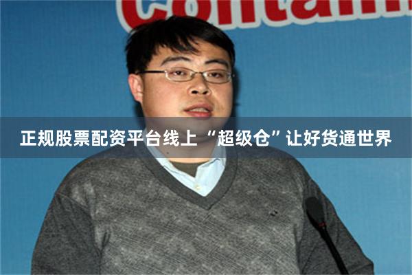 正规股票配资平台线上 “超级仓”让好货通世界