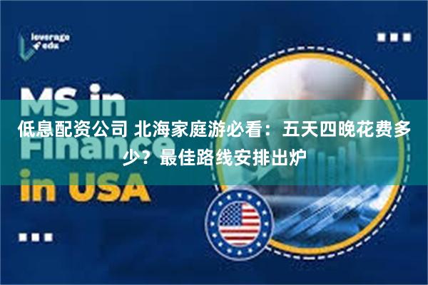 低息配资公司 北海家庭游必看：五天四晚花费多少？最佳路线安排出炉