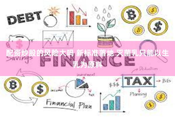配资炒股的风险大吗 新标准落地 灭菌乳只能以生乳为原料