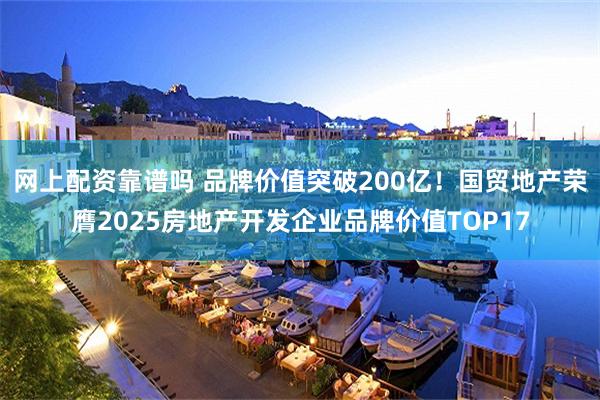 网上配资靠谱吗 品牌价值突破200亿！国贸地产荣膺2025房地产开发企业品牌价值TOP17