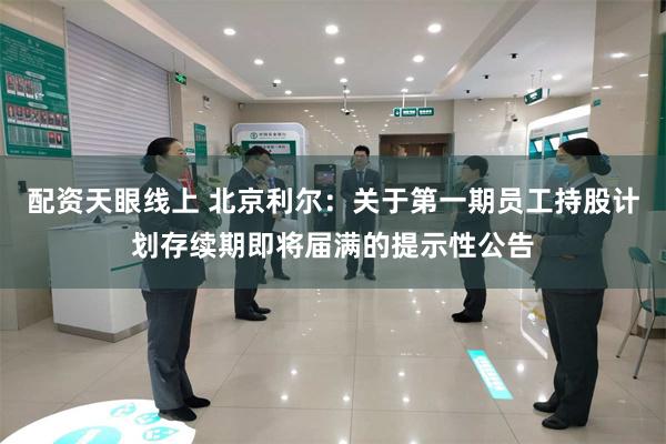 配资天眼线上 北京利尔：关于第一期员工持股计划存续期即将届满的提示性公告