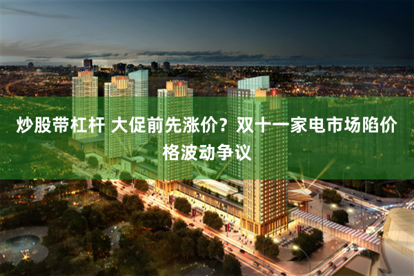 炒股带杠杆 大促前先涨价?双十一家电市场陷价格波动争议