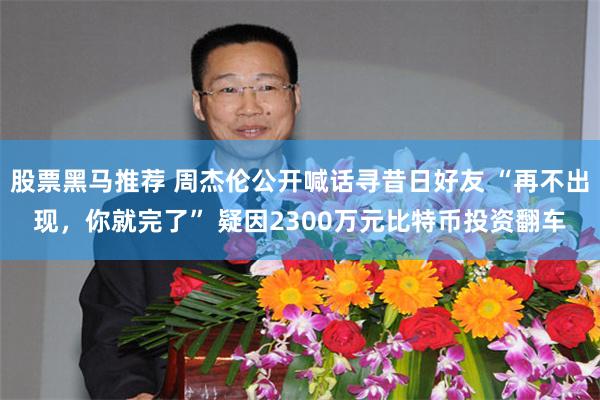 股票黑马推荐 周杰伦公开喊话寻昔日好友 “再不出现,你就完了” 疑因2300万元比特币投资翻车