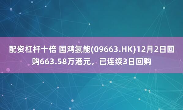 配资杠杆十倍 国鸿氢能(09663.HK)12月2日回购663.58万港元,已连续3日回购
