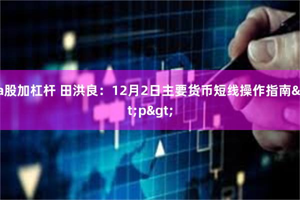 a股加杠杆 田洪良:12月2日主要货币短线操作指南<p>