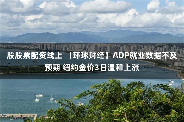 股股票配资线上 【环球财经】ADP就业数据不及预期 纽约金价3日温和上涨