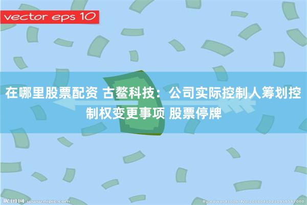 在哪里股票配资 古鳌科技:公司实际控制人筹划控制权变更事项 股票停牌