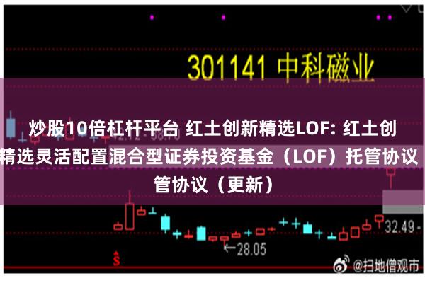 炒股10倍杠杆平台 红土创新精选LOF: 红土创新转型精选灵活配置混合型证券投资基金（LOF）托管协议（更新）