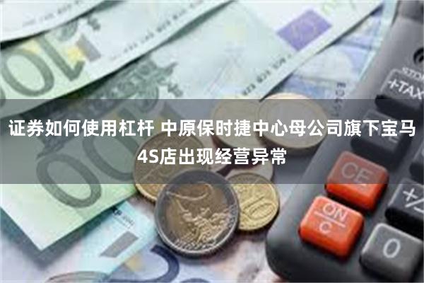 证券如何使用杠杆 中原保时捷中心母公司旗下宝马4S店出现经营异常