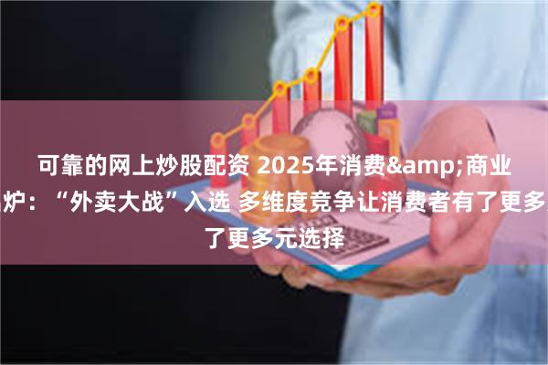 可靠的网上炒股配资 2025年消费&商业热词出炉:“外卖大战”入选 多维度竞争让消费者有了更多元选择