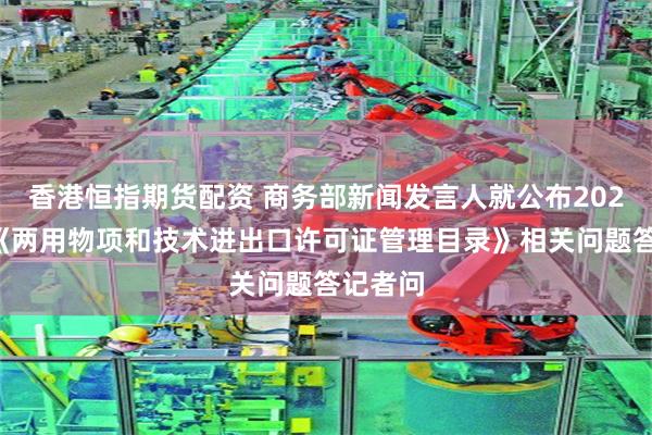 香港恒指期货配资 商务部新闻发言人就公布2026年度《两用物项和技术进出口许可证管理目录》相关问题答记者问